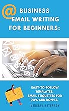 Business email writing for beginners: : Easy-to-follow templates. Professional Email writing etiquettes for dos and don'